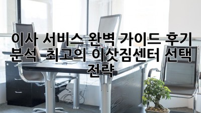 이사 서비스 완벽 가이드: 후기 분석 & 최고의 이삿짐센터 선택 전략 🚚💨