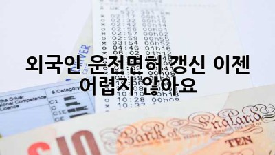 외국인 운전면허 갱신, 이젠 어렵지 않아요!